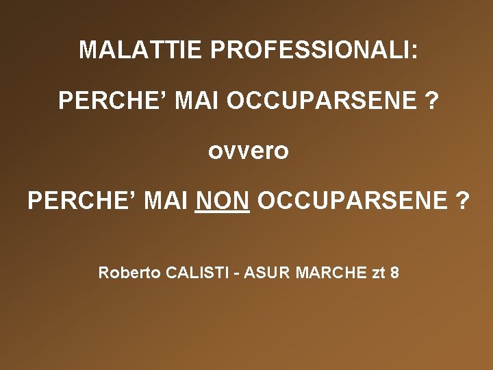 MALATTIE PROFESSIONALI: PERCHE’ MAI OCCUPARSENE ? ovvero PERCHE’ MAI NON OCCUPARSENE ? Roberto CALISTI