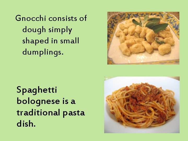 Gnocchi consists of dough simply shaped in small dumplings. Spaghetti bolognese is a traditional