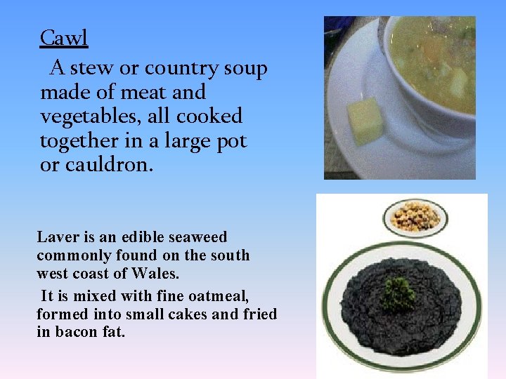 Cawl A stew or country soup made of meat and vegetables, all cooked together