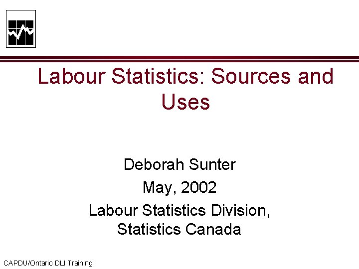 Labour Statistics: Sources and Uses Deborah Sunter May, 2002 Labour Statistics Division, Statistics Canada