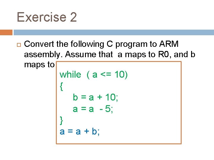 Exercise 2 Convert the following C program to ARM assembly. Assume that a maps