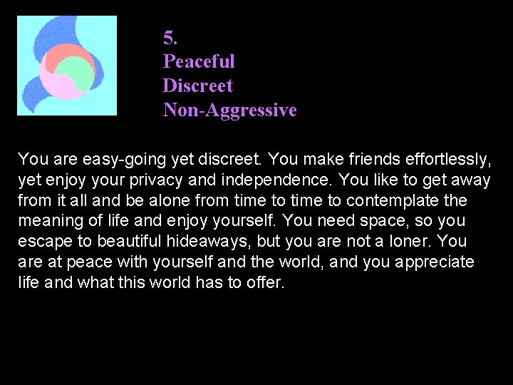 5. Peaceful Discreet Non-Aggressive You are easy-going yet discreet. You make friends effortlessly, yet