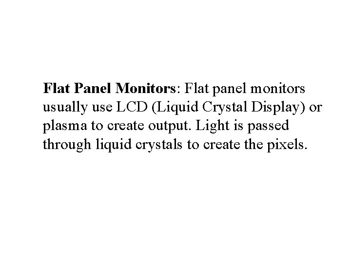 Flat Panel Monitors: Flat panel monitors usually use LCD (Liquid Crystal Display) or plasma