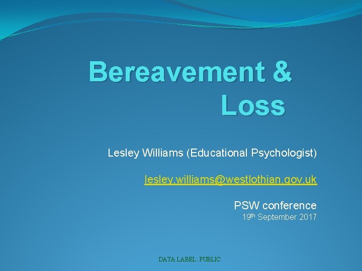 Bereavement & Loss Lesley Williams (Educational Psychologist) lesley. williams@westlothian. gov. uk PSW conference 19
