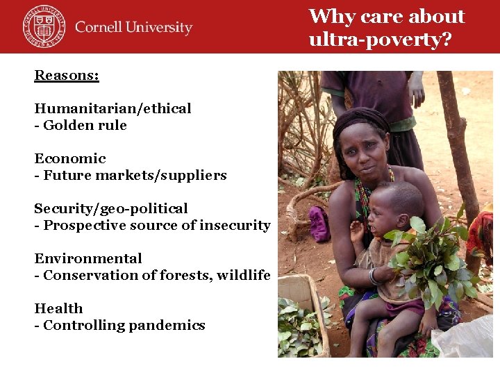 Why care about ultra-poverty? Reasons: Humanitarian/ethical - Golden rule Economic - Future markets/suppliers Security/geo-political