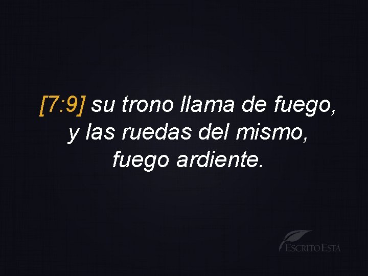[7: 9] su trono llama de fuego, y las ruedas del mismo, fuego ardiente.
