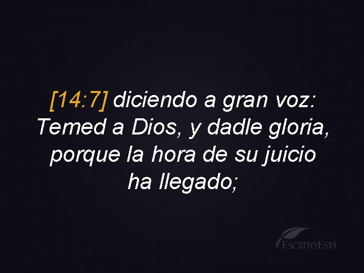 [14: 7] diciendo a gran voz: Temed a Dios, y dadle gloria, porque la