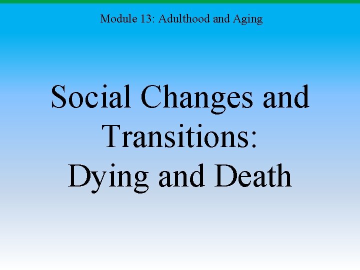 Module 13: Adulthood and Aging Social Changes and Transitions: Dying and Death 