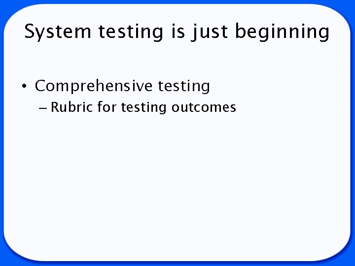 System testing is just beginning • Comprehensive testing – Rubric for testing outcomes 