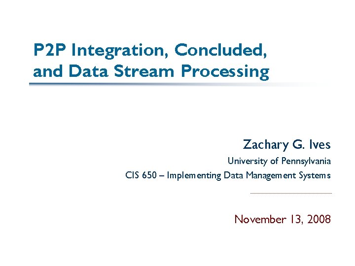 P 2 P Integration, Concluded, and Data Stream Processing Zachary G. Ives University of