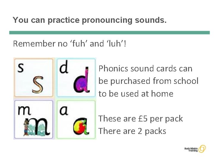 You can practice pronouncing sounds. Remember no ‘fuh’ and ‘luh’! Phonics sound cards can