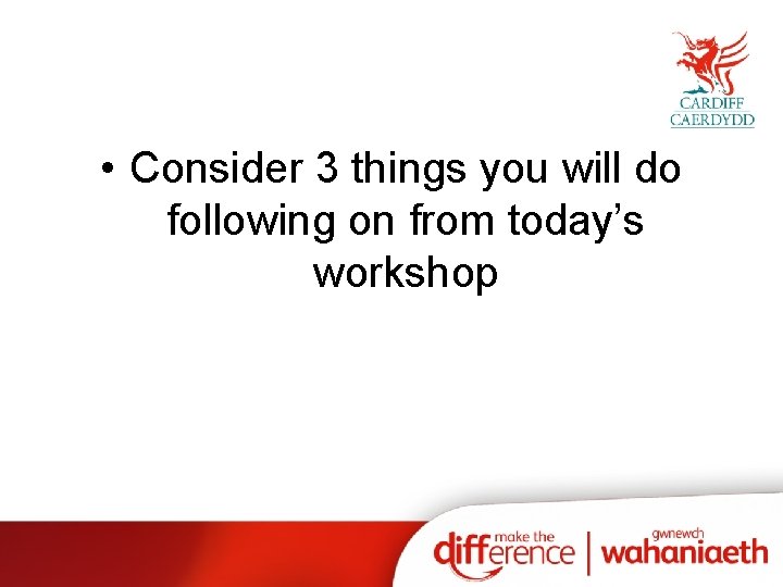  • Consider 3 things you will do following on from today’s workshop 