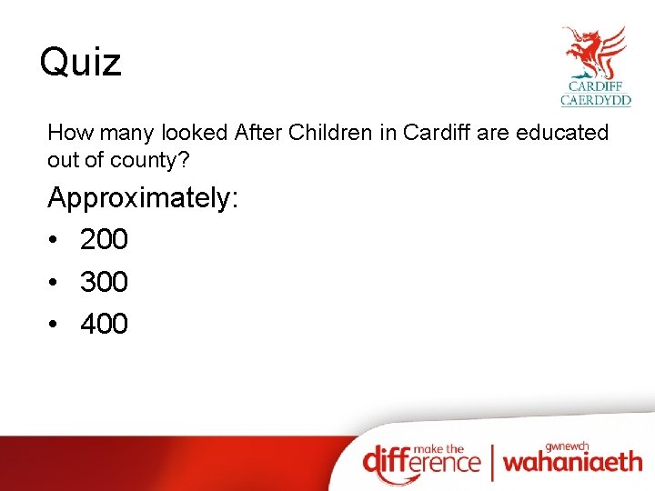 Quiz How many looked After Children in Cardiff are educated out of county? Approximately:
