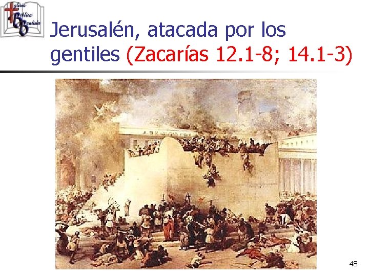 Jerusalén, atacada por los gentiles (Zacarías 12. 1 -8; 14. 1 -3) 48 