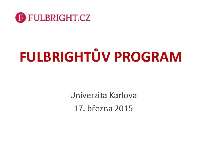 FULBRIGHTŮV PROGRAM Univerzita Karlova 17. března 2015 