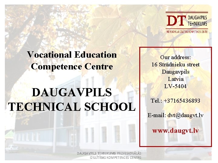 Vocational Education Competence Centre DAUGAVPILS TECHNICAL SCHOOL Our address: 16 Strādnieku street Daugavpils Latvia