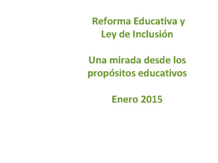 Reforma Educativa y Ley de Inclusión Una mirada desde los propósitos educativos Enero 2015