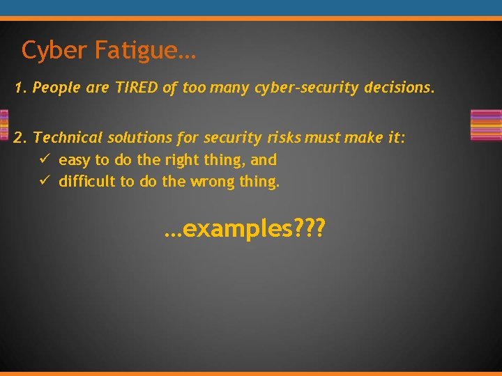 Cyber Fatigue… 1. People are TIRED of too many cyber-security decisions. 2. Technical solutions Cyber Fatigue… 1. People are TIRED of too many cyber-security decisions. 2. Technical solutions