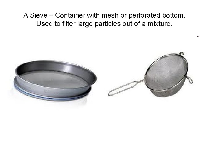 A Sieve – Container with mesh or perforated bottom. Used to filter large particles