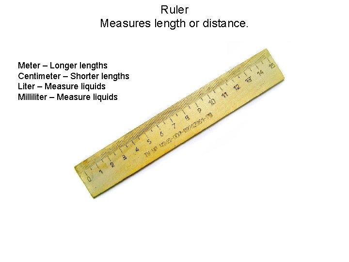 Ruler Measures length or distance. Meter – Longer lengths Centimeter – Shorter lengths Liter