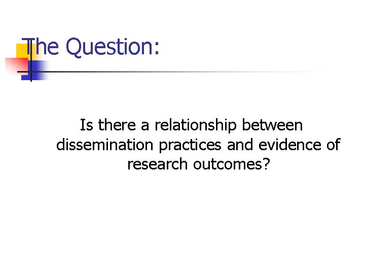 The Question: Is there a relationship between dissemination practices and evidence of research outcomes?