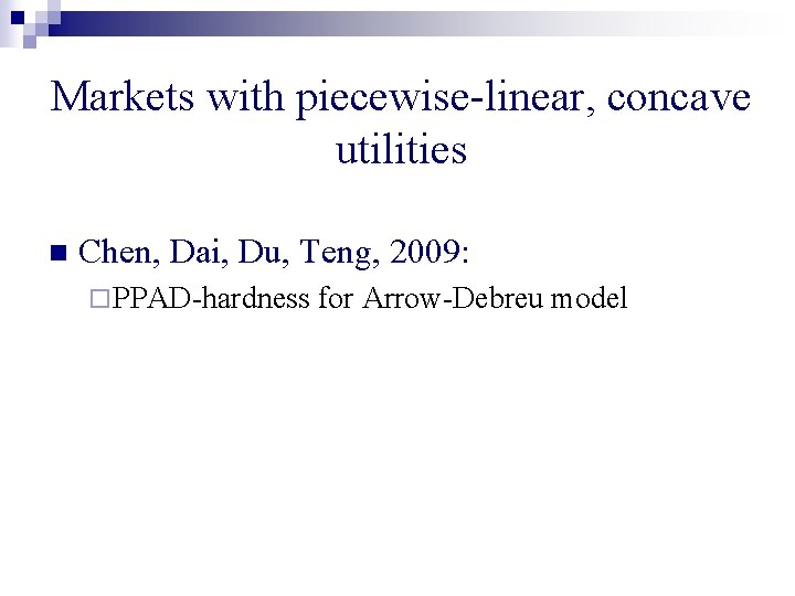 Markets with piecewise-linear, concave utilities n Chen, Dai, Du, Teng, 2009: ¨ PPAD-hardness for