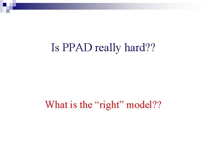 Is PPAD really hard? ? What is the “right” model? ? 
