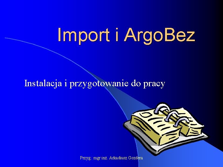 Import i Argo. Bez Instalacja i przygotowanie do pracy Przyg. : mgr inż. Arkadiusz