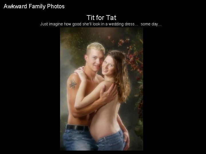 Awkward Family Photos Tit for Tat Just imagine how good she’ll look in a