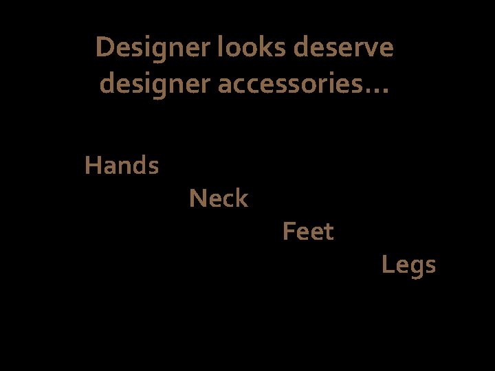 Designer looks deserve designer accessories… Hands Neck Feet Legs 
