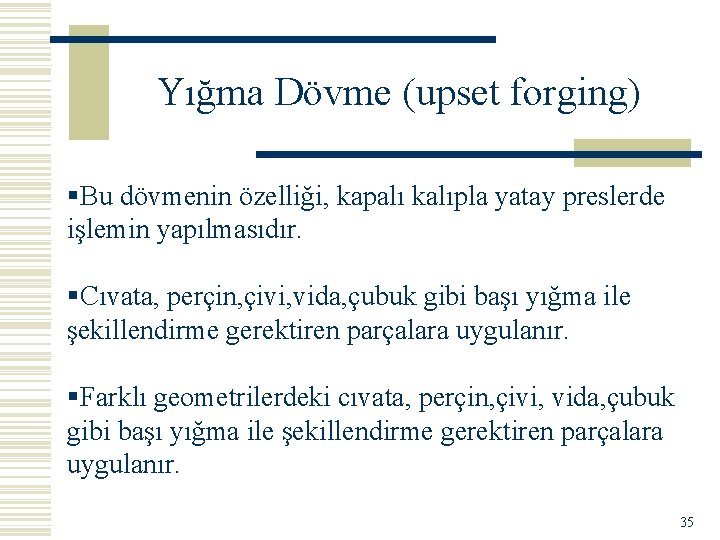 Yığma Dövme (upset forging) §Bu dövmenin özelliği, kapalı kalıpla yatay preslerde işlemin yapılmasıdır. §Cıvata,