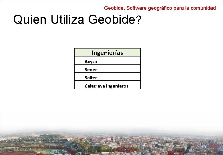 Geobide. Software geográfico para la comunidad Quien Utiliza Geobide? Ingenierías Acysa Sener Saitec Calatrava