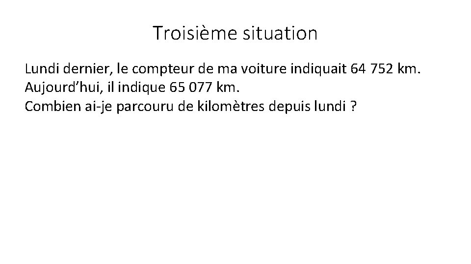 Troisième situation Lundi dernier, le compteur de ma voiture indiquait 64 752 km. Aujourd’hui,