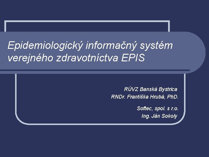 Epidemiologický informačný systém verejného zdravotníctva EPIS RÚVZ Banská Bystrica RNDr. Františka Hrubá, Ph. D.