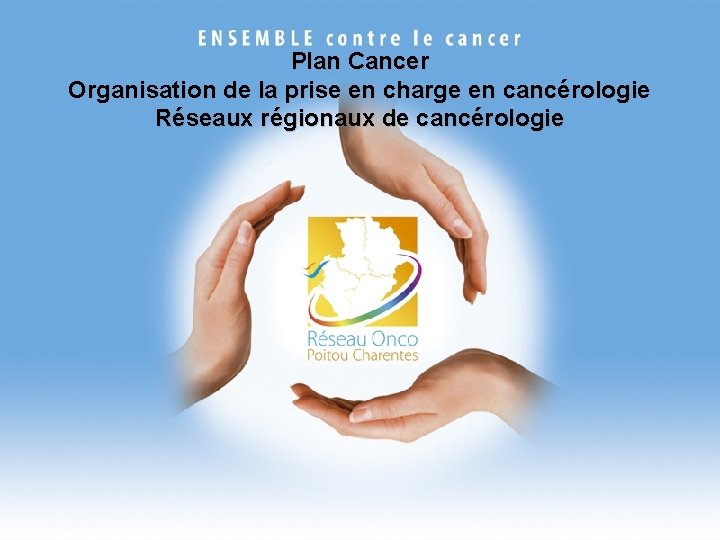 Plan Cancer Organisation de la prise en charge en cancérologie Réseaux régionaux de cancérologie