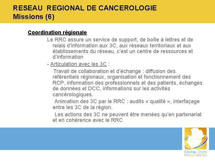 RESEAU REGIONAL DE CANCEROLOGIE Missions (6) Coordination régionale Le RRC assure un service de