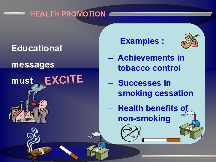 HEALTH PROMOTION Educational messages must EXCITE Examples : – Achievements in tobacco control –