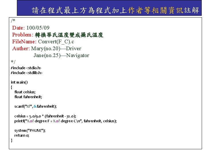 請在程式最上方為程式加上作者等相關資訊註解 /* Date: 100/05/09 Problem: 轉換華氏溫度變成攝氏溫度 File. Name: Convert(F_C). c Auther: Mary(no. 20)—Driver Jane(no.