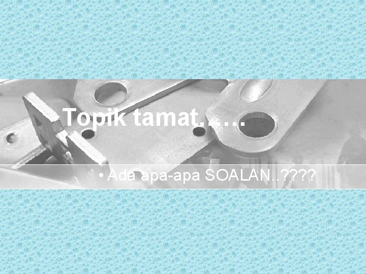 Topik tamat…… • Ada apa-apa SOALAN. . ? ? 