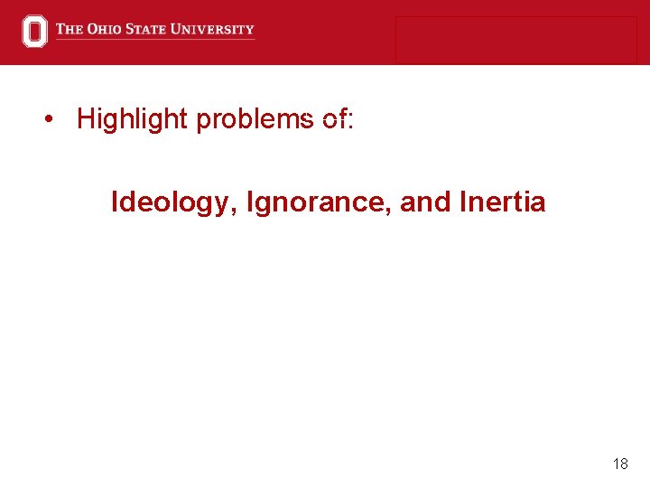 • Highlight problems of: Ideology, Ignorance, and Inertia 18 