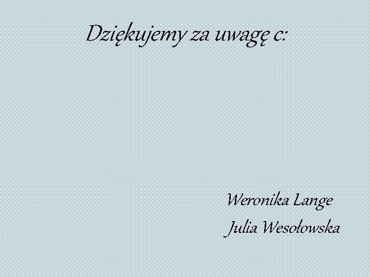 Dziękujemy za uwagę c: Weronika Lange Julia Wesołowska 