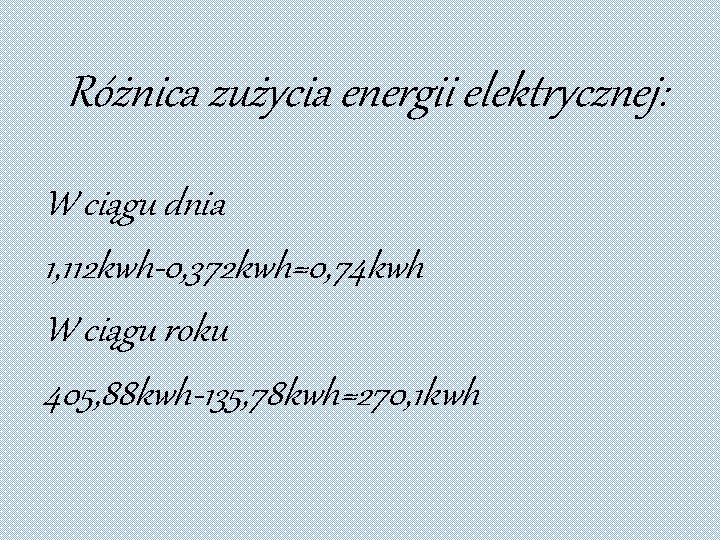 Różnica zużycia energii elektrycznej: W ciągu dnia 1, 112 kwh-0, 372 kwh=0, 74 kwh