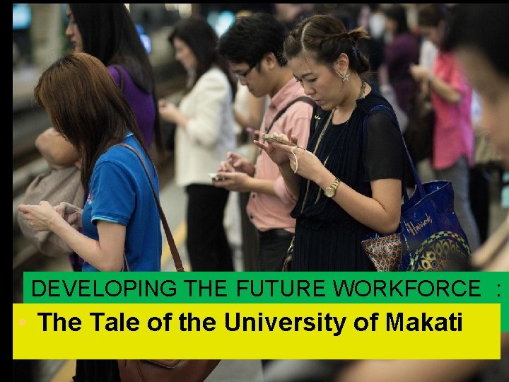 DEVELOPING THE FUTURE WORKFORCE : • The Tale of the University of Makati DEVELOPING THE FUTURE WORKFORCE : • The Tale of the University of Makati