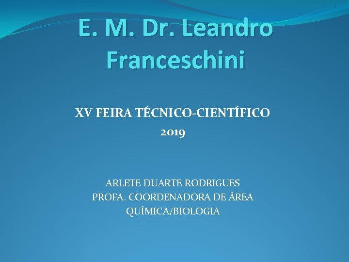 E. M. Dr. Leandro Franceschini XV FEIRA TÉCNICO-CIENTÍFICO 2019 ARLETE DUARTE RODRIGUES PROFA. COORDENADORA