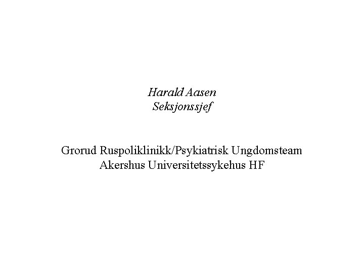 Harald Aasen Seksjonssjef Grorud Ruspoliklinikk/Psykiatrisk Ungdomsteam Akershus Universitetssykehus HF 