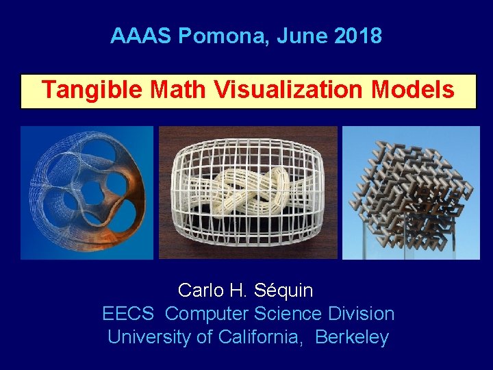 AAAS Pomona, June 2018 Tangible Math Visualization Models Carlo H. Séquin EECS Computer Science