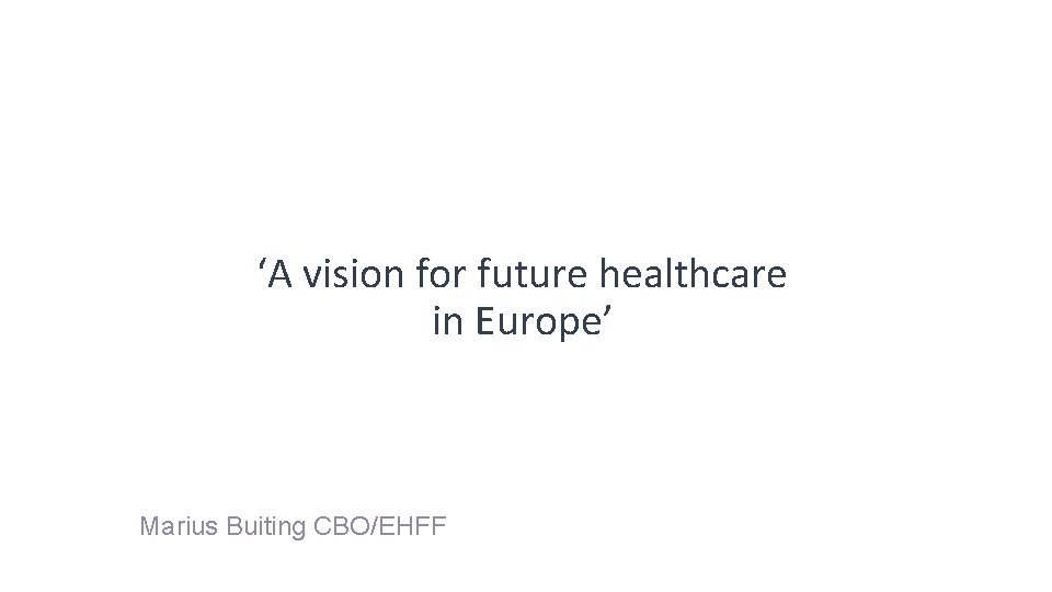 ‘A vision for future healthcare in Europe’ Marius Buiting CBO/EHFF 