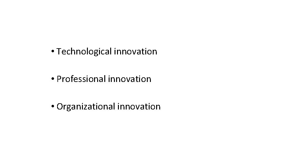  • Technological innovation • Professional innovation • Organizational innovation 