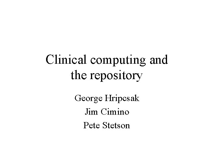 Clinical computing and the repository George Hripcsak Jim Cimino Pete Stetson 