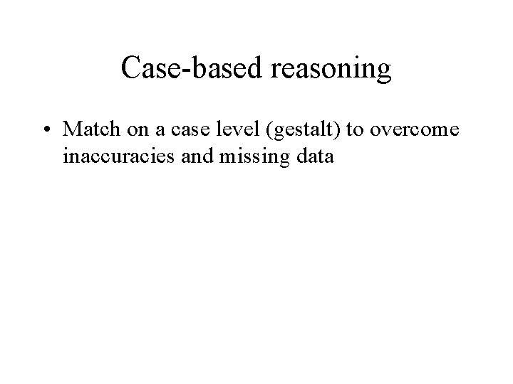 Case-based reasoning • Match on a case level (gestalt) to overcome inaccuracies and missing